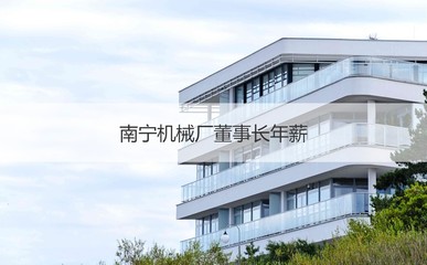 南寧機(jī)械廠(chǎng)董事長(zhǎng)年薪 南寧機(jī)械廠(chǎng)工作招聘
