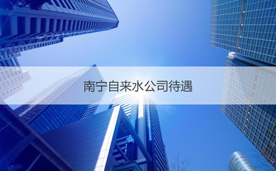 南寧自來水公司待遇 南寧自來水公司待遇